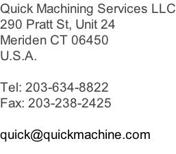 Quick Machining Services LLC 290 Pratt St, Unit 24 Meriden CT 06450 U.S.A.  Tel: 203-634-8822 Fax: 203-238-2425  quick@quickmachine.com